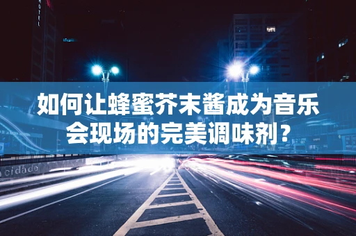 如何让蜂蜜芥末酱成为音乐会现场的完美调味剂？
