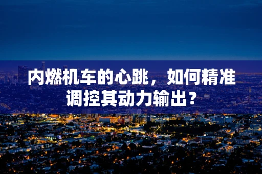 内燃机车的心跳，如何精准调控其动力输出？