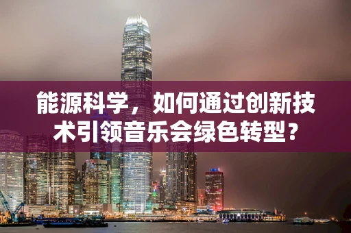 能源科学，如何通过创新技术引领音乐会绿色转型？