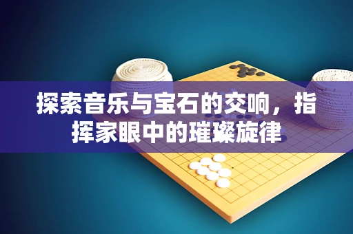 探索音乐与宝石的交响，指挥家眼中的璀璨旋律