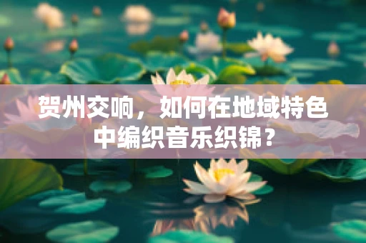 贺州交响，如何在地域特色中编织音乐织锦？