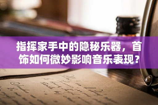 指挥家手中的隐秘乐器，首饰如何微妙影响音乐表现？