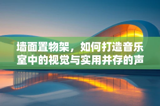 墙面置物架，如何打造音乐室中的视觉与实用并存的声动空间？