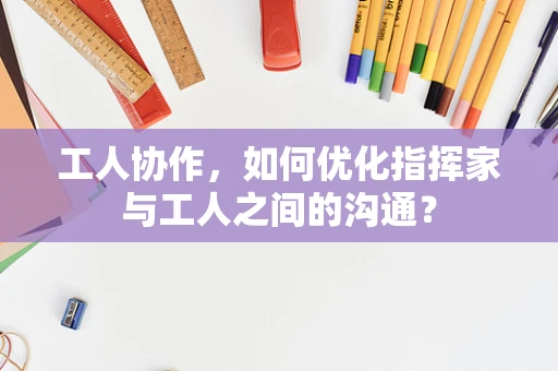 工人协作，如何优化指挥家与工人之间的沟通？