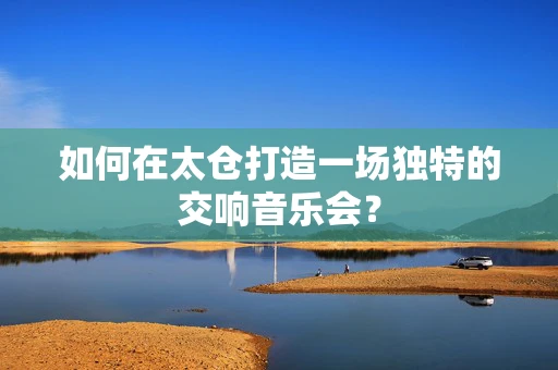 如何在太仓打造一场独特的交响音乐会？