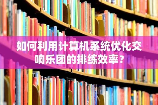 如何利用计算机系统优化交响乐团的排练效率？
