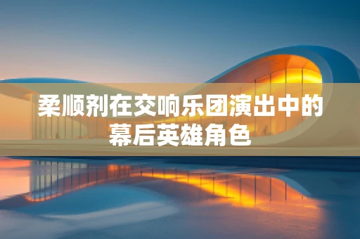 柔顺剂在交响乐团演出中的幕后英雄角色