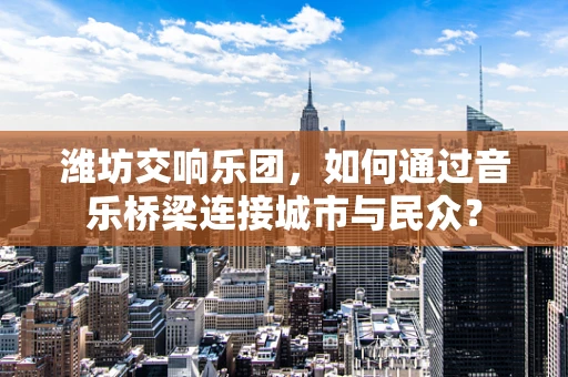 潍坊交响乐团，如何通过音乐桥梁连接城市与民众？
