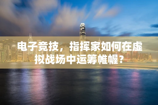 电子竞技，指挥家如何在虚拟战场中运筹帷幄？