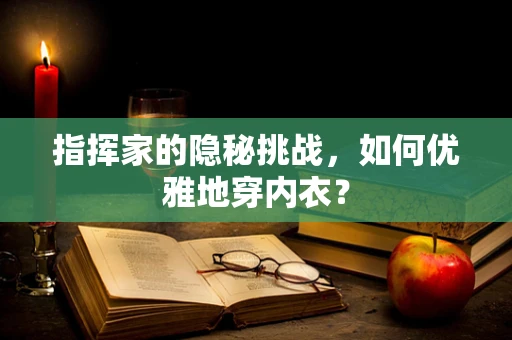 指挥家的隐秘挑战，如何优雅地穿内衣？