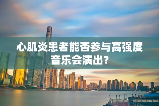 心肌炎患者能否参与高强度音乐会演出？