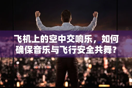 飞机上的空中交响乐，如何确保音乐与飞行安全共舞？
