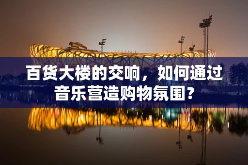 百货大楼的交响，如何通过音乐营造购物氛围？