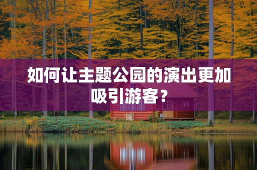 如何让主题公园的演出更加吸引游客？