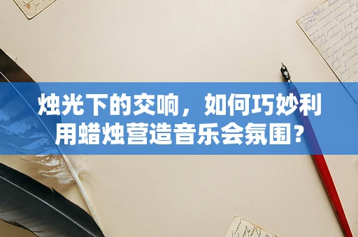 烛光下的交响，如何巧妙利用蜡烛营造音乐会氛围？
