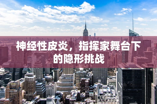 神经性皮炎，指挥家舞台下的隐形挑战