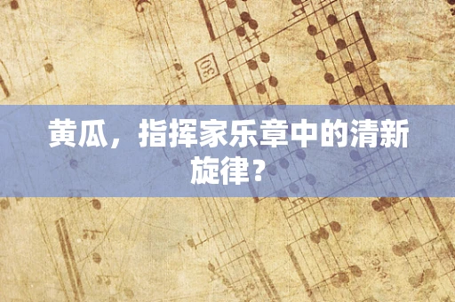 黄瓜，指挥家乐章中的清新旋律？