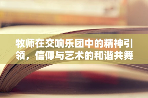 牧师在交响乐团中的精神引领，信仰与艺术的和谐共舞