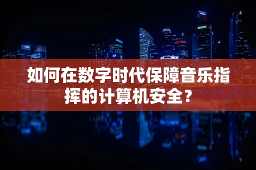 如何在数字时代保障音乐指挥的计算机安全？