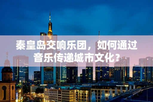 秦皇岛交响乐团，如何通过音乐传递城市文化？