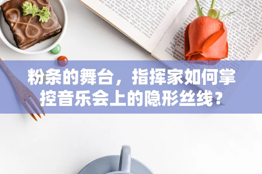 粉条的舞台，指挥家如何掌控音乐会上的隐形丝线？
