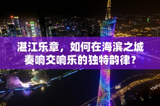 湛江乐章，如何在海滨之城奏响交响乐的独特韵律？