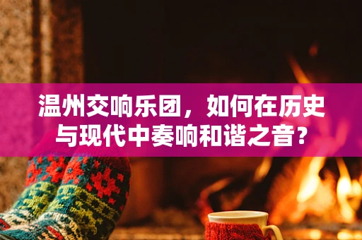 温州交响乐团，如何在历史与现代中奏响和谐之音？