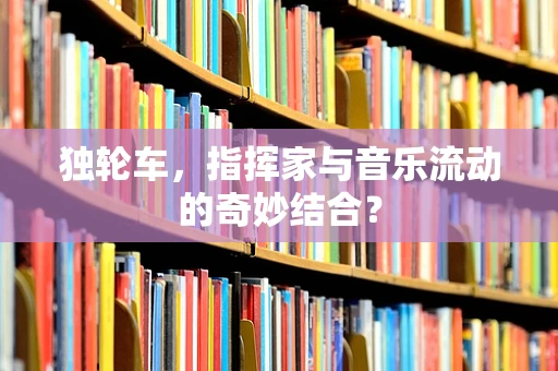 独轮车，指挥家与音乐流动的奇妙结合？