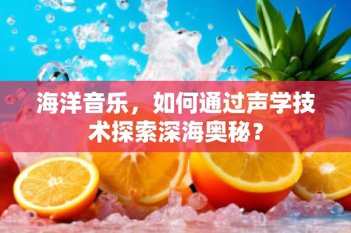 海洋音乐，如何通过声学技术探索深海奥秘？
