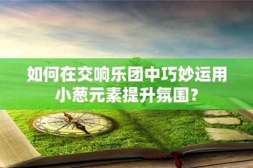 如何在交响乐团中巧妙运用小葱元素提升氛围？