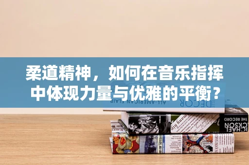 柔道精神，如何在音乐指挥中体现力量与优雅的平衡？