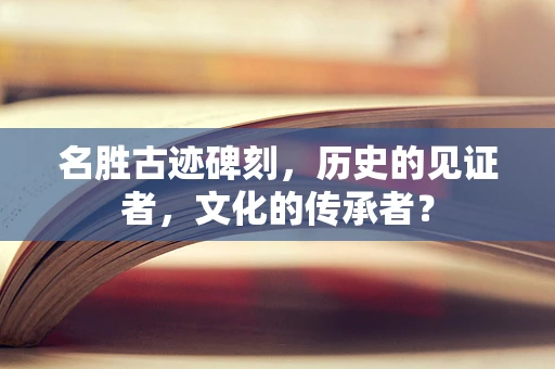 名胜古迹碑刻，历史的见证者，文化的传承者？