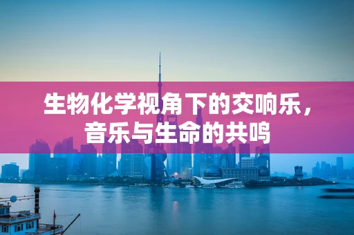 生物化学视角下的交响乐，音乐与生命的共鸣