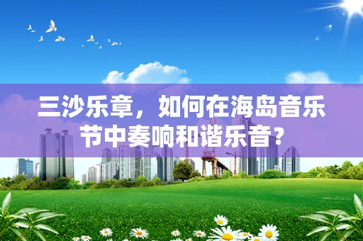 三沙乐章，如何在海岛音乐节中奏响和谐乐音？