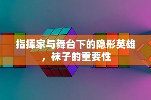 指挥家与舞台下的隐形英雄，袜子的重要性