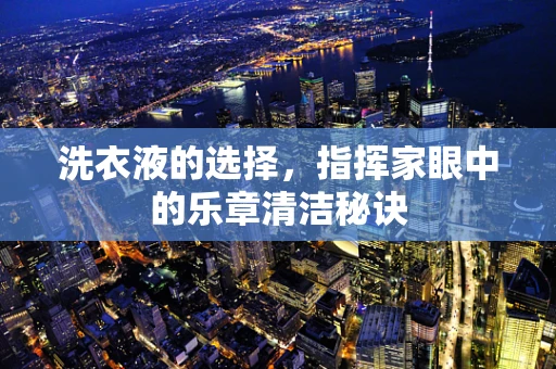 洗衣液的选择，指挥家眼中的乐章清洁秘诀