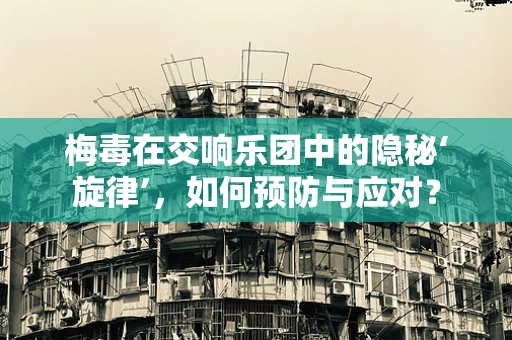 梅毒在交响乐团中的隐秘‘旋律’，如何预防与应对？