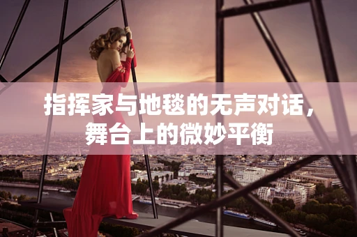 指挥家与地毯的无声对话，舞台上的微妙平衡