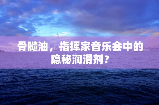 骨髓油，指挥家音乐会中的隐秘润滑剂？