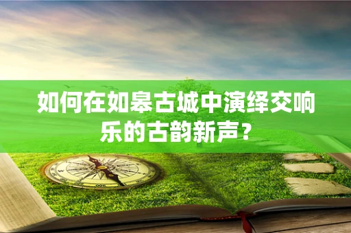 如何在如皋古城中演绎交响乐的古韵新声？