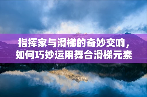 指挥家与滑梯的奇妙交响，如何巧妙运用舞台滑梯元素提升演出效果？