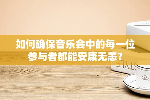 如何确保音乐会中的每一位参与者都能安康无恙？