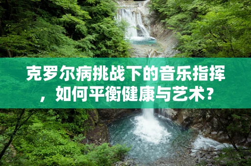 克罗尔病挑战下的音乐指挥，如何平衡健康与艺术？