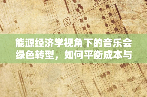 能源经济学视角下的音乐会绿色转型，如何平衡成本与可持续性？