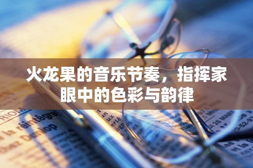 火龙果的音乐节奏，指挥家眼中的色彩与韵律