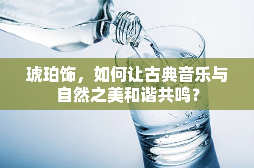 琥珀饰，如何让古典音乐与自然之美和谐共鸣？