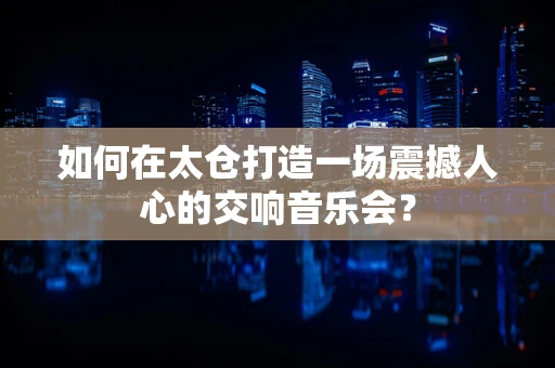 如何在太仓打造一场震撼人心的交响音乐会？