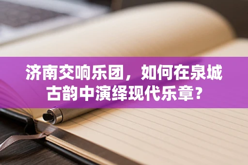 济南交响乐团，如何在泉城古韵中演绎现代乐章？