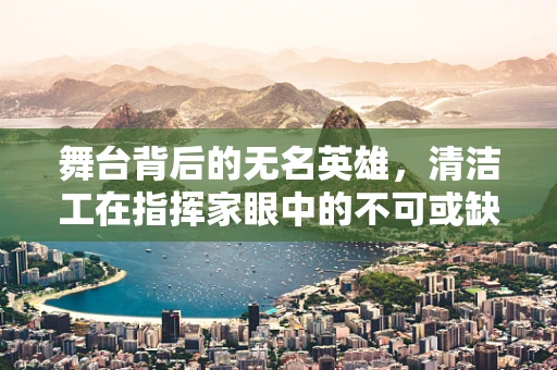 舞台背后的无名英雄，清洁工在指挥家眼中的不可或缺角色