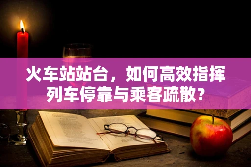 火车站站台，如何高效指挥列车停靠与乘客疏散？